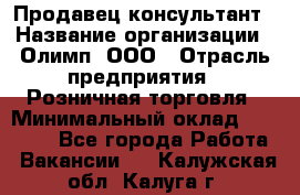 Продавец-консультант › Название организации ­ Олимп, ООО › Отрасль предприятия ­ Розничная торговля › Минимальный оклад ­ 25 000 - Все города Работа » Вакансии   . Калужская обл.,Калуга г.